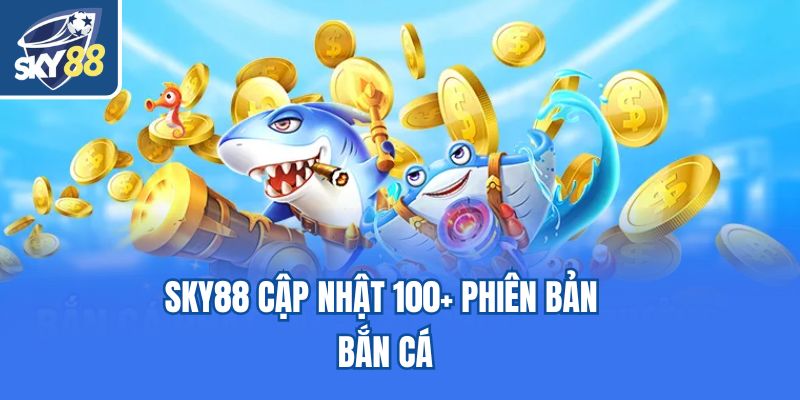 Sky88 cập nhật 100+ phiên bản bắn cá