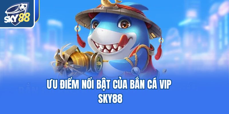 Ưu điểm nổi bật của bắn cá Vip Sky88
